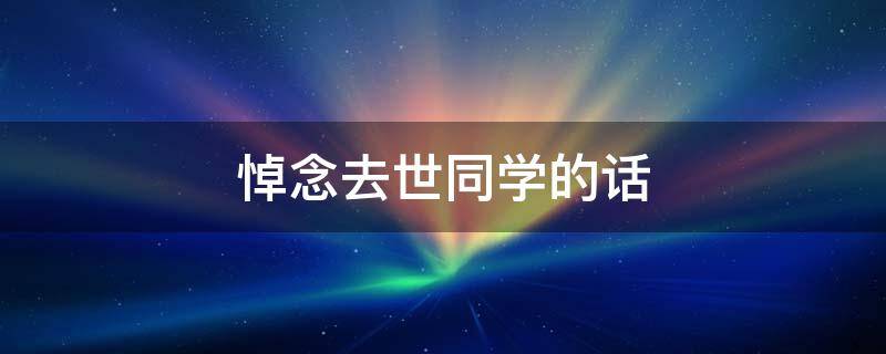 悼念去世同学的话 悼念同学怎么写
