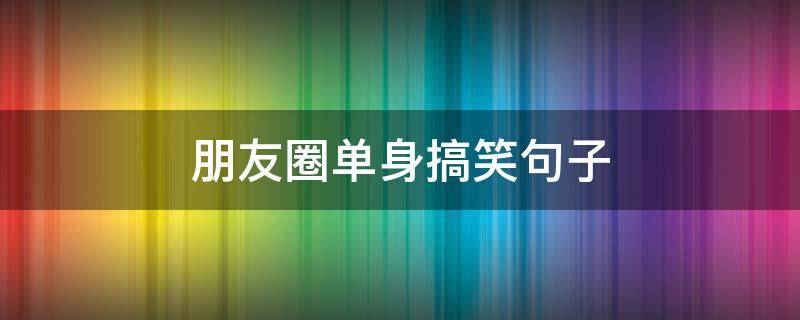 朋友圈单身搞笑句子（朋友圈单身搞笑句子说说）
