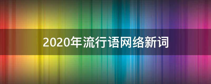 2020年流行语网络新词 2020年流行语网络新词和意思