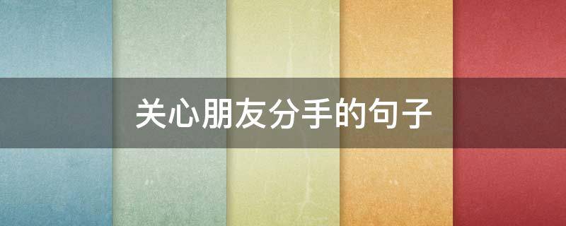 关心朋友分手的句子 朋友分手后怎样正确关心
