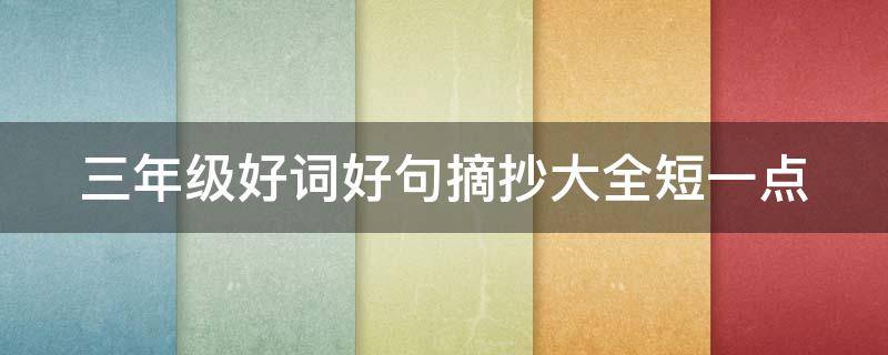 三年级好词好句摘抄大全短一点 三年级好词好句摘抄大全短一点,三年好词好句十字的