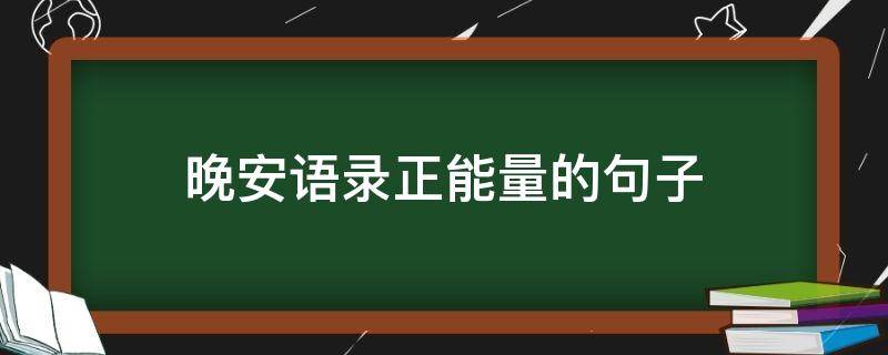 晚安语录正能量的句子（晚安语录正能量的句子2020）
