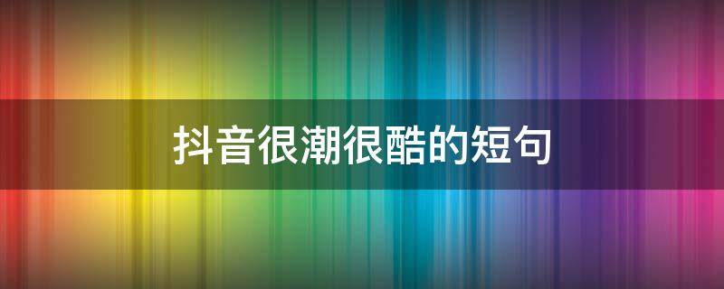 抖音很潮很酷的短句（抖音很潮很酷的短句搞笑）