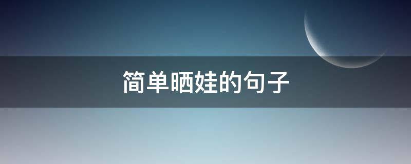 简单晒娃的句子（简单晒娃的句子搞笑）