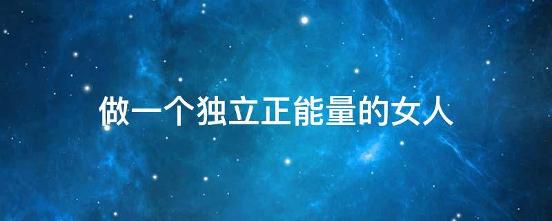 做一个独立正能量的女人 做一个独立正能量的女人文案