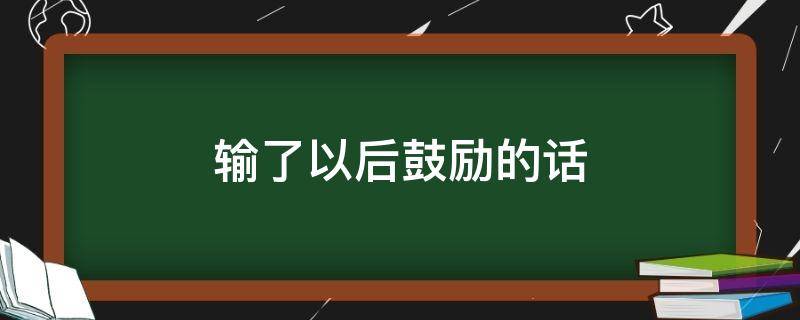 输了以后鼓励的话（输了如何鼓励别人）