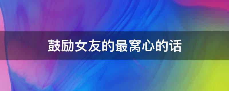 鼓励女友的最窝心的话（鼓励女友的话短句）