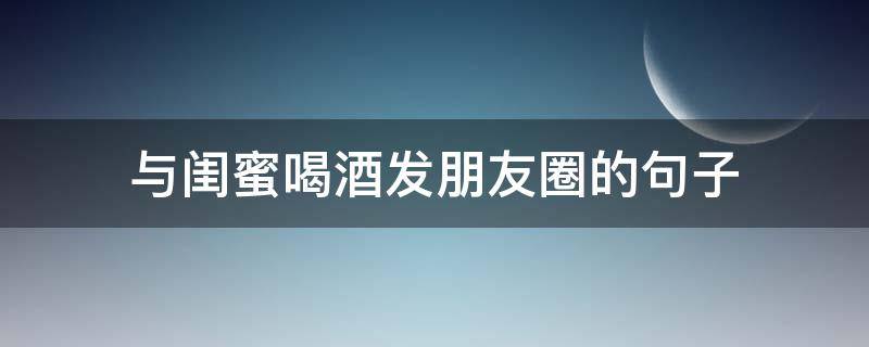 与闺蜜喝酒发朋友圈的句子（好姐妹喝酒的经典句子）