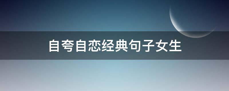自夸自恋经典句子女生 自夸自恋经典句子女生成语