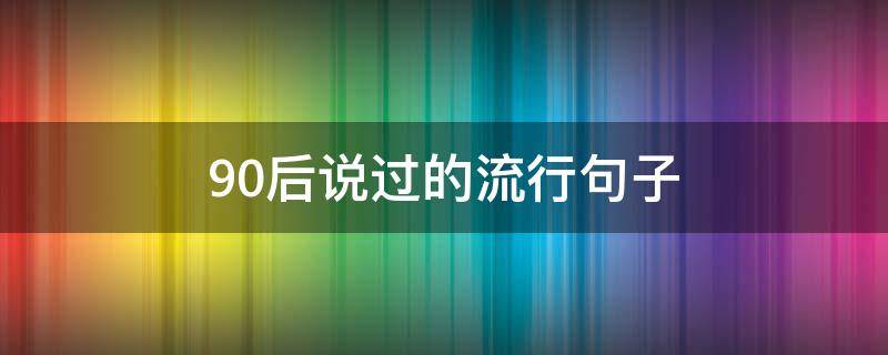 90后说过的流行句子 90后说的话