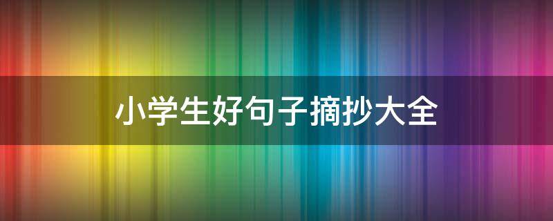 小学生好句子摘抄大全 小学生好句子摘抄大全短句