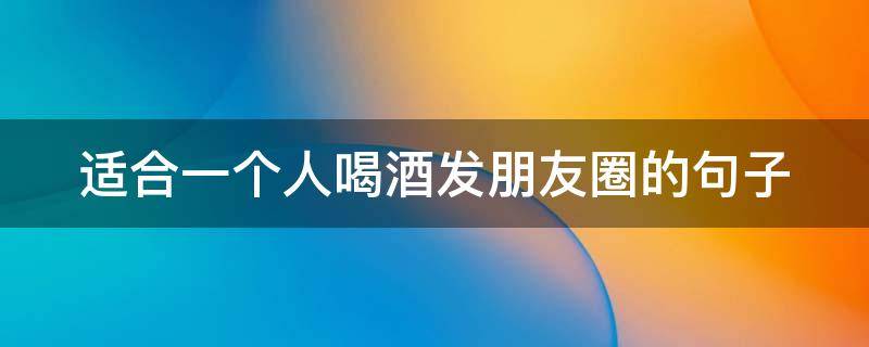 适合一个人喝酒发朋友圈的句子（一个人喝酒的高情商句子）