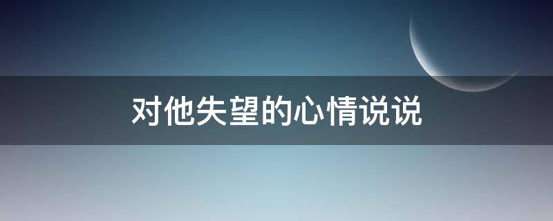 对他失望的心情说说（对他失望的句子说说）