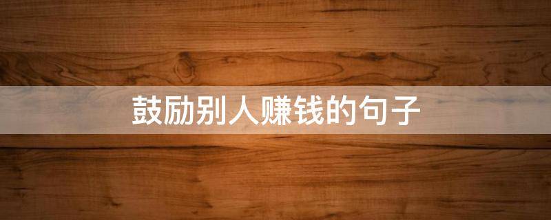 鼓励别人赚钱的句子 鼓励别人赚钱的句子简短