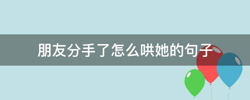 朋友分手了怎么哄她的句子 朋友分手了怎么安慰她的话
