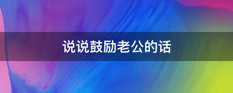说说鼓励老公的话（说一段鼓励老公的说说）