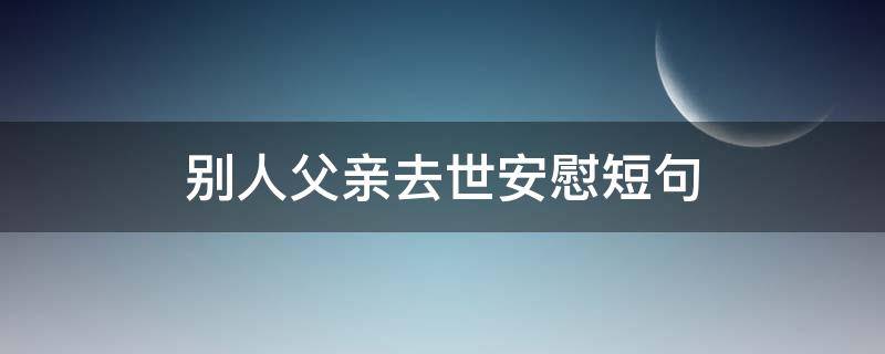 别人父亲去世安慰短句 节哀顺变,愿老人家一路走好