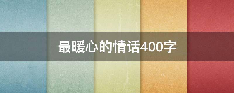 最暖心的情话400字（最暖心的情话100字）