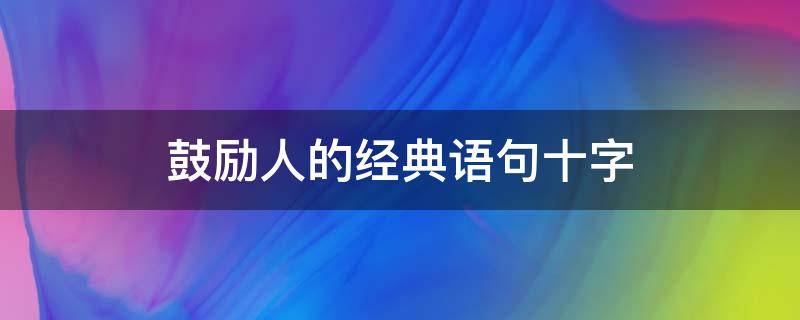 鼓励人的经典语句十字（鼓励人的经典语句十字以内）