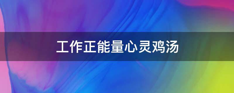 工作正能量心灵鸡汤 工作正能量分享心灵鸡汤