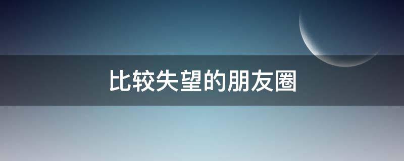 比较失望的朋友圈（比较失望的朋友圈文案）