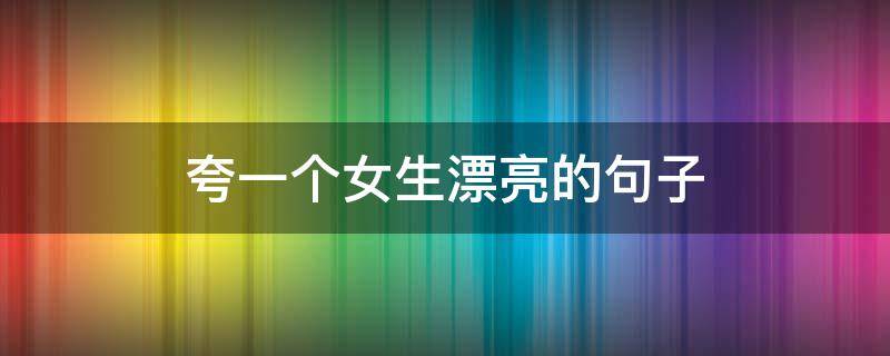 夸一个女生漂亮的句子 夸一个女生漂亮的句子搞笑