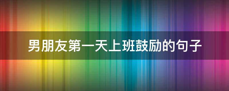 男朋友第一天上班鼓励的句子