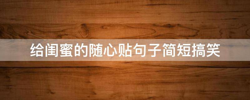 给闺蜜的随心贴句子简短搞笑 给闺蜜的随心贴句子简短搞笑幽默