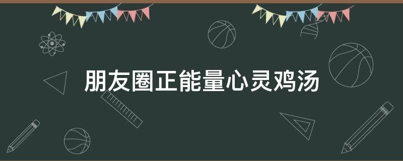 朋友圈正能量心灵鸡汤 适合朋友圈的心灵鸡汤