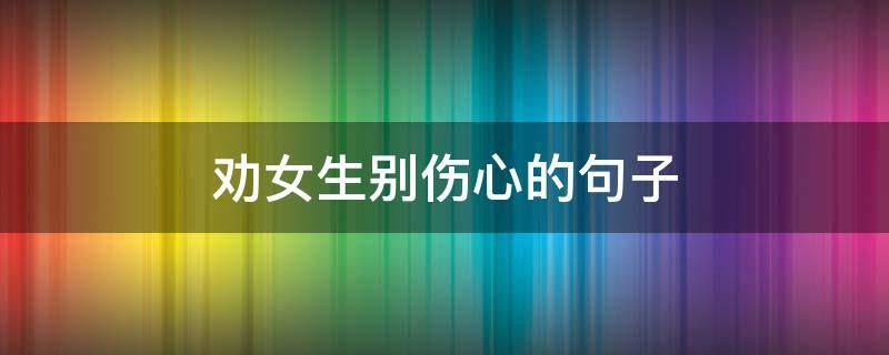 劝女生别伤心的句子（劝女生别伤心的句子简短）