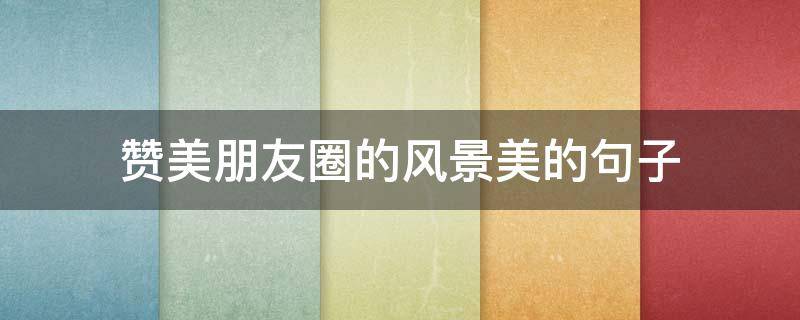 赞美朋友圈的风景美的句子 赞美朋友圈的风景美的句子有哪些
