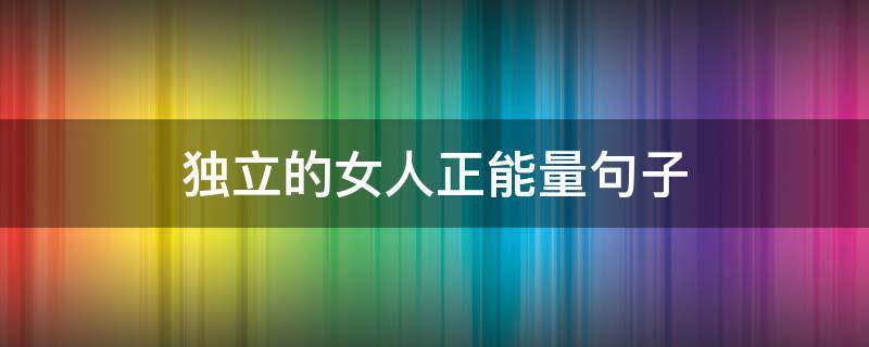 独立的女人正能量句子（独立的女人正能量句子短句）