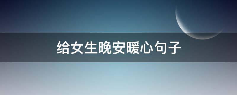 给女生晚安暖心句子（给女生晚安的暖心句子）