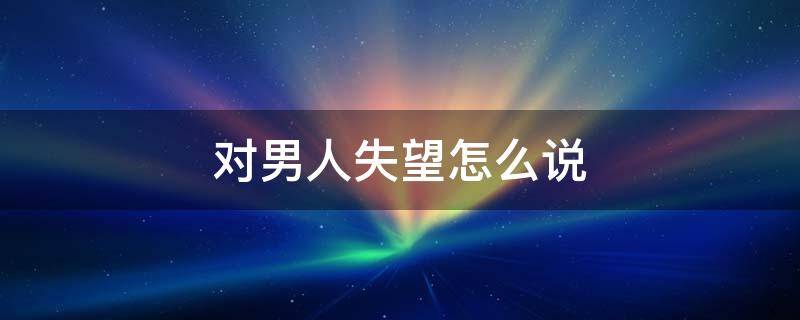 对男人失望怎么说
