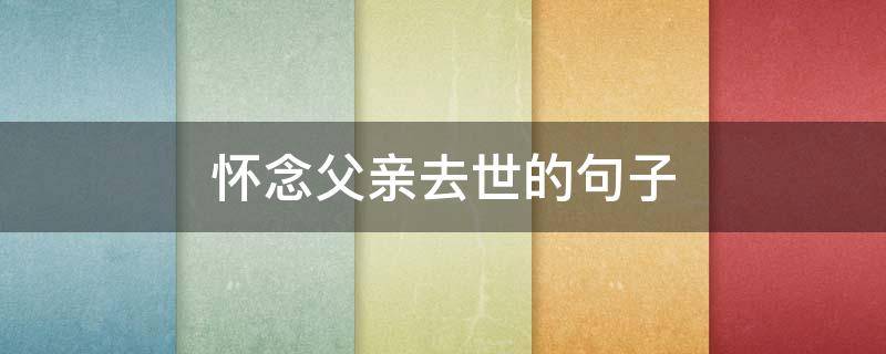 怀念父亲去世的句子 怀念父亲最经典的短语