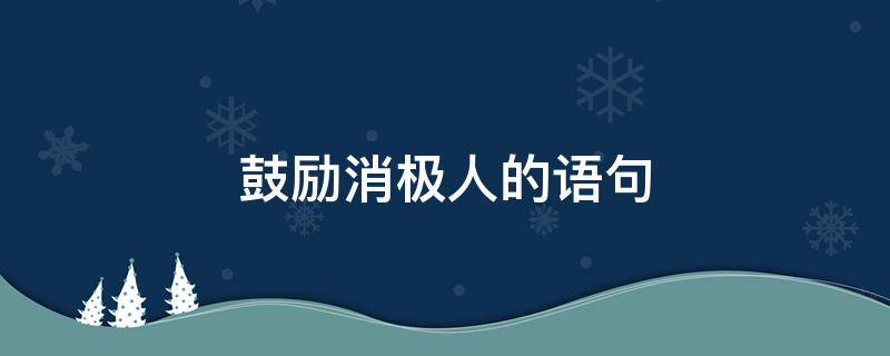 鼓励消极人的语句 鼓励一个消极的人应该怎样说