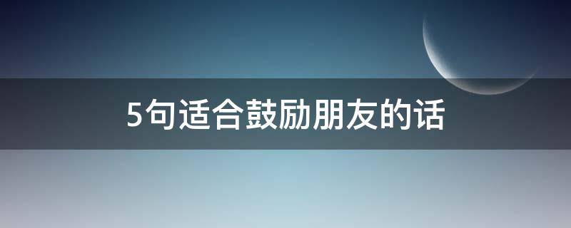 5句适合鼓励朋友的话 5句适合鼓励朋友的话简短