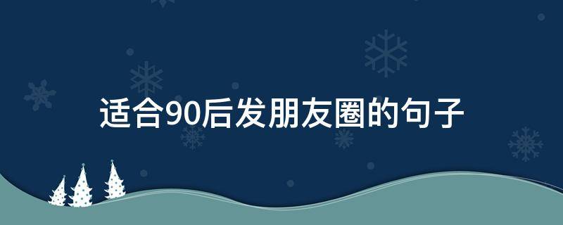 适合90后发朋友圈的句子 适合90后发朋友圈的句子简短