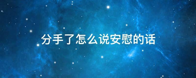 分手了怎么说安慰的话（分手了该怎么安慰）