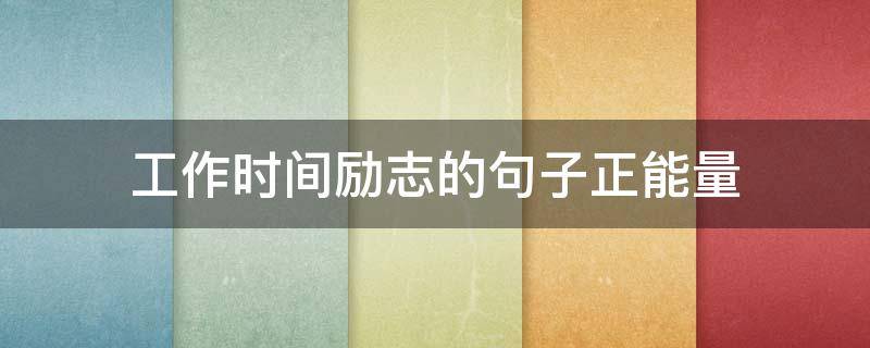 工作时间励志的句子正能量(工作时间的文案)