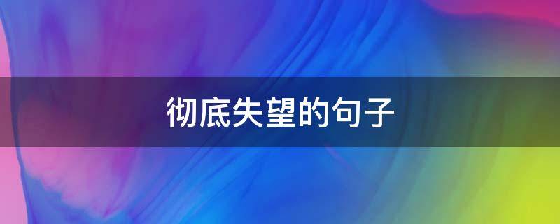 彻底失望的句子（心死了彻底失望的句子）