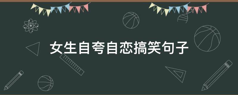 女生自夸自恋搞笑句子 花式幽默夸自己