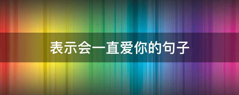 表示会一直爱你的句子（表示会一直爱你的句子说说）