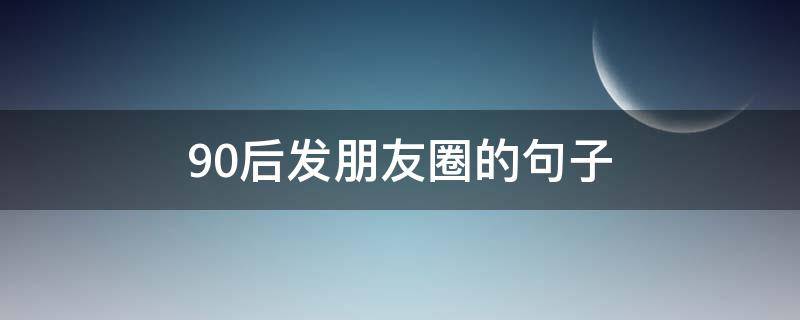 90后发朋友圈的句子（90后发朋友圈的句子简短）