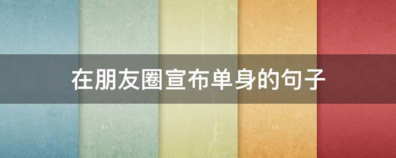 在朋友圈宣布单身的句子（朋友圈宣布单身的说说）