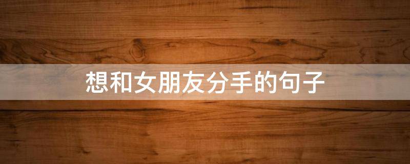 想和女朋友分手的句子（想和女朋友分手该怎么发朋友圈）