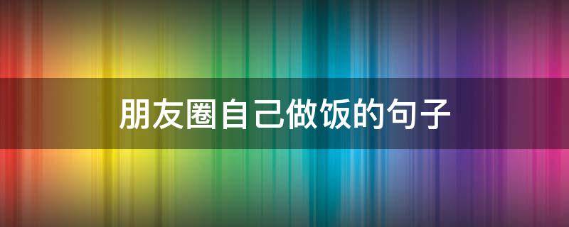 朋友圈自己做饭的句子（朋友圈自己做饭的句子搞笑）