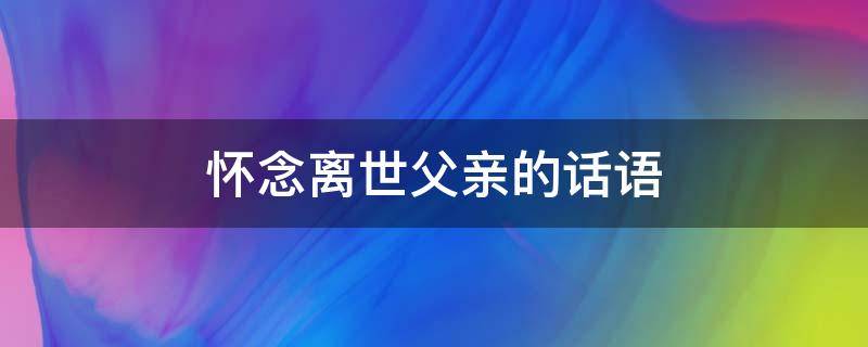怀念离世父亲的话语 怀念已逝父亲到心碎的句子