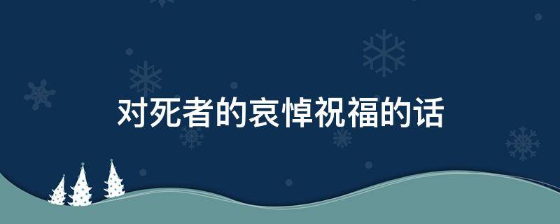 对死者的哀悼祝福的话 简短哀悼语八个字