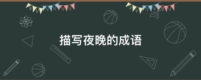 描写夜晚的成语(描写夜晚的成语有哪些四字)